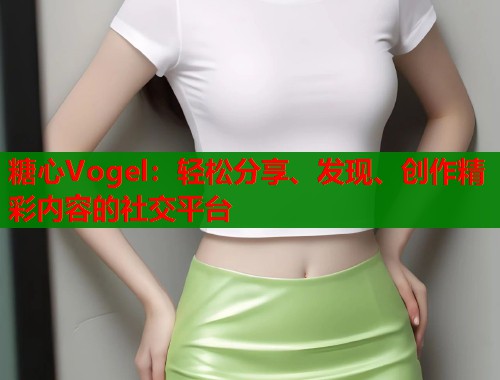 糖心Vogel：轻松分享、发现、创作精彩内容的社交平台
