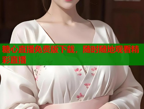 糖心直播免费版下载，随时随地观看精彩直播