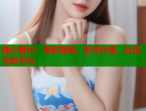 糖心看片：电影推荐、影评分享、社区互动平台