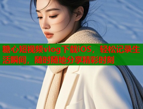 糖心短视频vlog下载iOS，轻松记录生活瞬间，随时随地分享精彩时刻