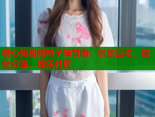 糖心短视频柚子猫甘雨：创意互动、智能分享、娱乐社区