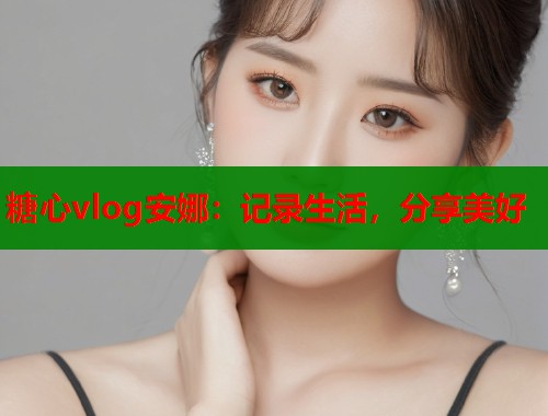 糖心vlog安娜：记录生活，分享美好