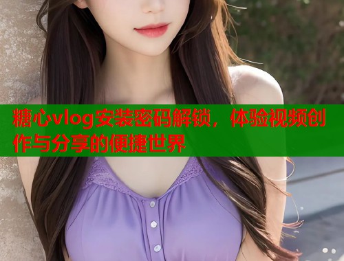 糖心vlog安装密码解锁，体验视频创作与分享的便捷世界