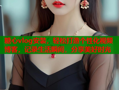 糖心vlog安装，轻松打造个性化视频博客，记录生活瞬间，分享美好时光