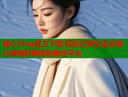 糖心Vlog官方下载 轻松记录生活点滴 分享精彩瞬间的最佳平台