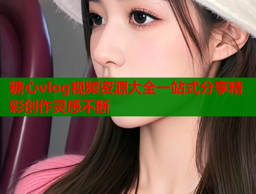 糖心vlog视频资源大全一站式分享精彩创作灵感不断