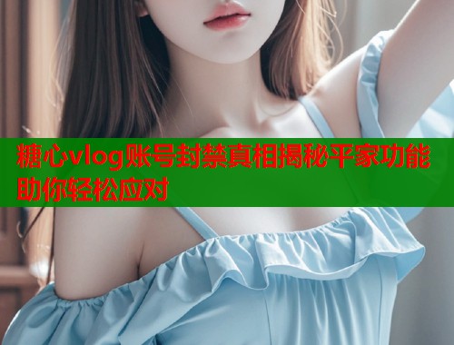 糖心vlog账号封禁真相揭秘平家功能助你轻松应对