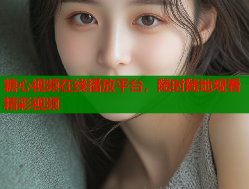 糖心视频在线播放平台，随时随地观看精彩视频