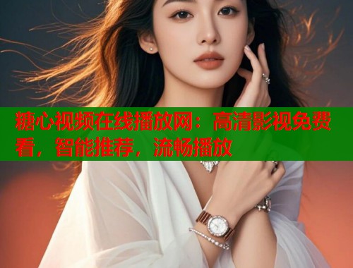 糖心视频在线播放网：高清影视免费看，智能推荐，流畅播放