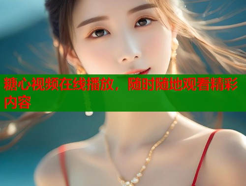 糖心视频在线播放，随时随地观看精彩内容