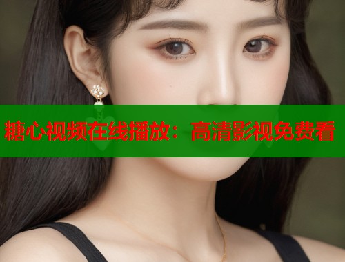 糖心视频在线播放：高清影视免费看