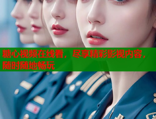 糖心视频在线看，尽享精彩影视内容，随时随地畅玩