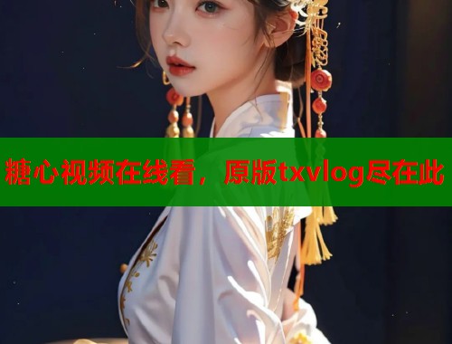 糖心视频在线看，原版txvlog尽在此