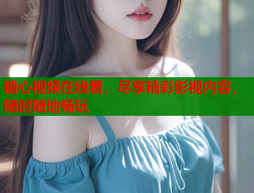 糖心视频在线看，尽享精彩影视内容，随时随地畅玩