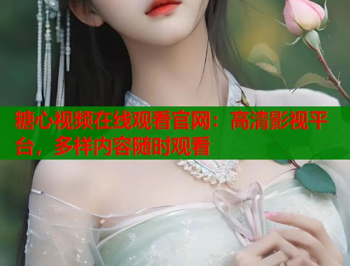 糖心视频在线观看官网：高清影视平台，多样内容随时观看