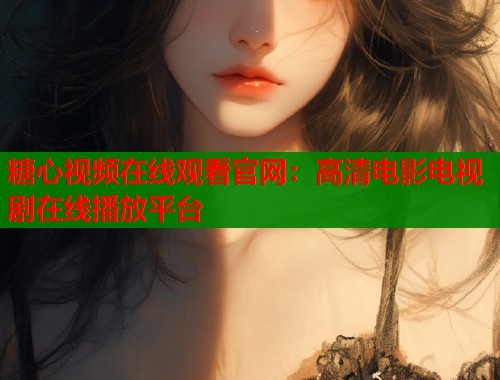 糖心视频在线观看官网：高清电影电视剧在线播放平台