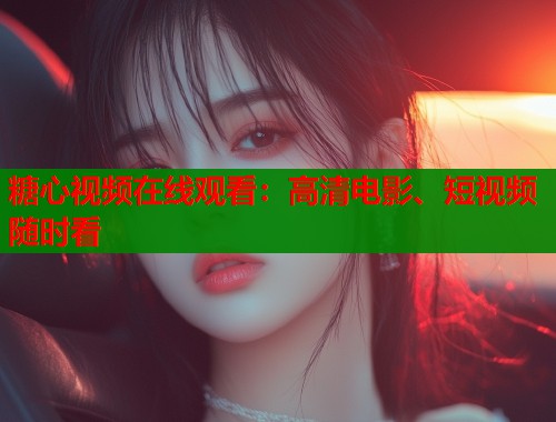 糖心视频在线观看：高清电影、短视频随时看
