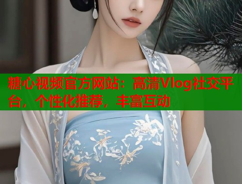 糖心视频官方网站：高清Vlog社交平台，个性化推荐，丰富互动