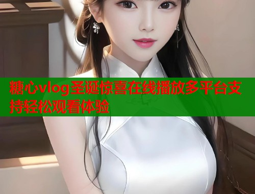 糖心vlog圣诞惊喜在线播放多平台支持轻松观看体验