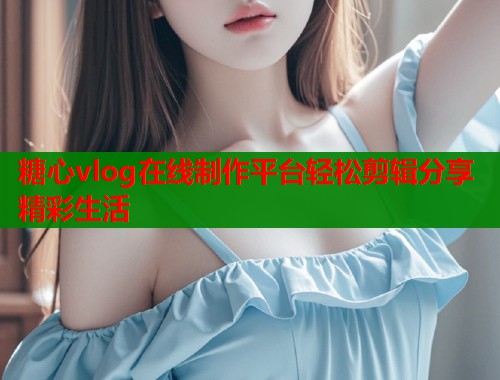 糖心vlog在线制作平台轻松剪辑分享精彩生活