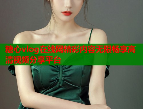 糖心vlog在线网精彩内容无限畅享高清视频分享平台