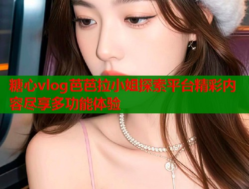 糖心vlog芭芭拉小姐探索平台精彩内容尽享多功能体验