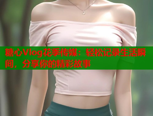 糖心Vlog花季传媒：轻松记录生活瞬间，分享你的精彩故事