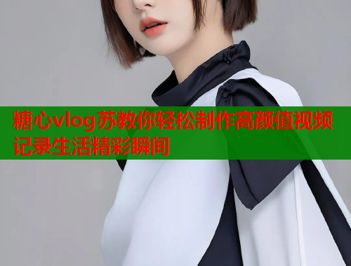 糖心vlog苏教你轻松制作高颜值视频记录生活精彩瞬间
