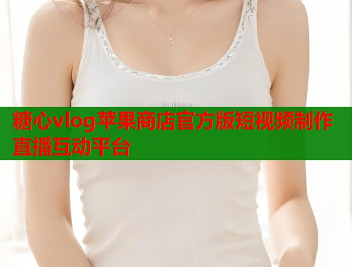 糖心vlog苹果商店官方版短视频制作直播互动平台