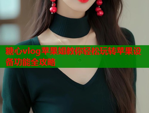 糖心vlog苹果姐教你轻松玩转苹果设备功能全攻略