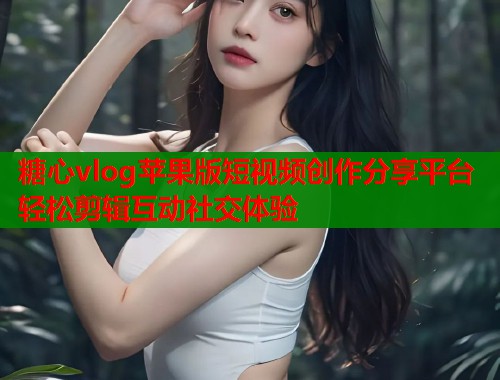 糖心vlog苹果版短视频创作分享平台轻松剪辑互动社交体验