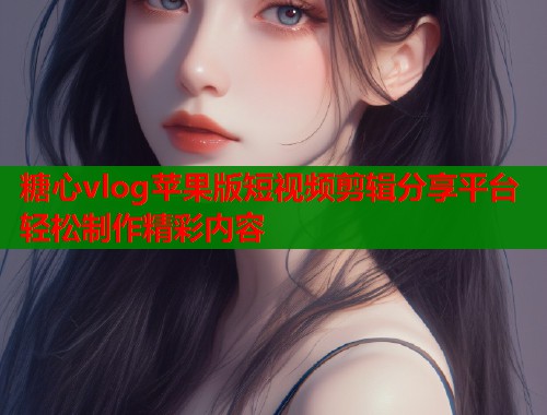糖心vlog苹果版短视频剪辑分享平台轻松制作精彩内容
