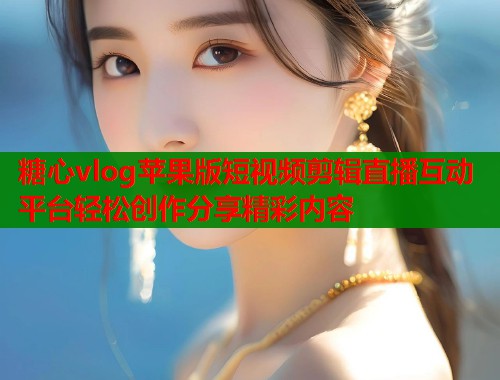 糖心vlog苹果版短视频剪辑直播互动平台轻松创作分享精彩内容