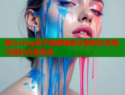 糖心vlog茄子视频独家分享创作灵感与精彩内容体验