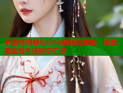 芋圆呀呀糖心vlog视频完整版：探索美食与生活的交汇点