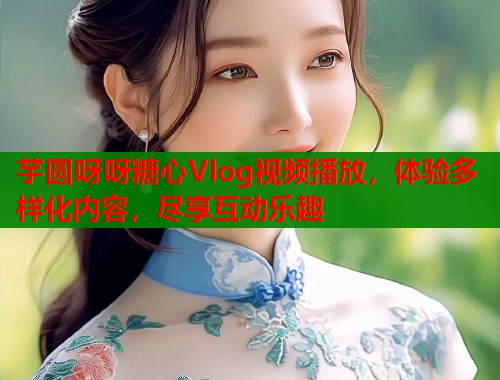 芋圆呀呀糖心Vlog视频播放，体验多样化内容，尽享互动乐趣