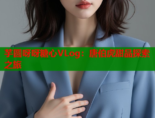 芋圆呀呀糖心VLog：唐伯虎甜品探索之旅