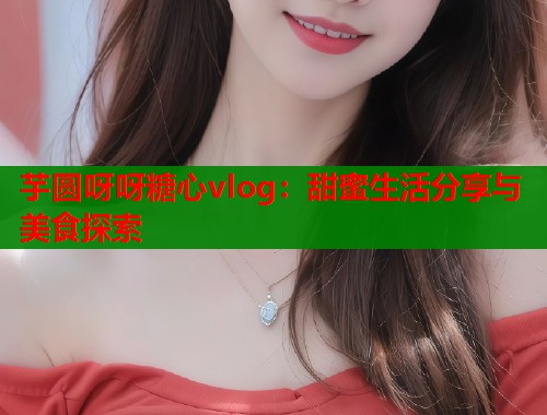 芋圆呀呀糖心vlog：甜蜜生活分享与美食探索