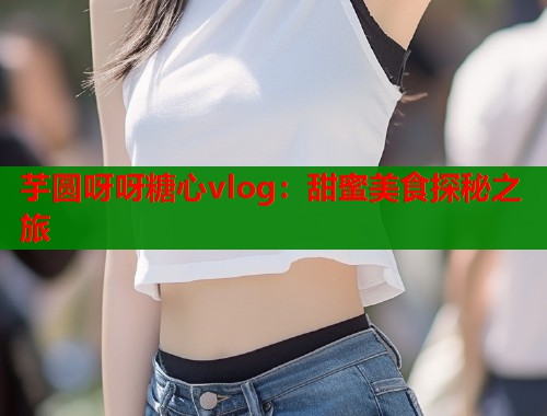 芋圆呀呀糖心vlog：甜蜜美食探秘之旅