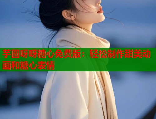 芋圆呀呀糖心免费版：轻松制作甜美动画和糖心表情