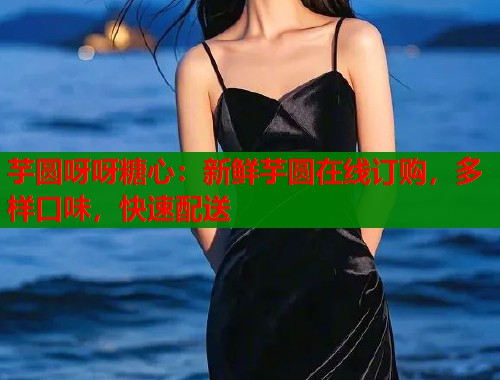 芋圆呀呀糖心：新鲜芋圆在线订购，多样口味，快速配送