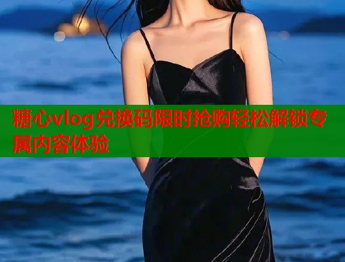 糖心vlog兑换码限时抢购轻松解锁专属内容体验