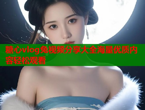 糖心vlog兔视频分享大全海量优质内容轻松观看
