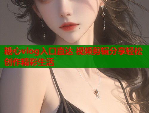 糖心vlog入口直达 视频剪辑分享轻松创作精彩生活