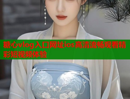 糖心vlog入口网址ios高清流畅观看精彩短视频体验