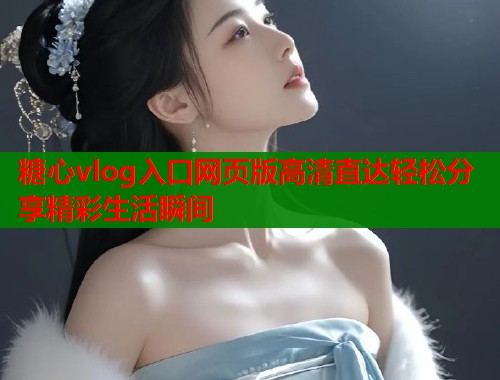 糖心vlog入口网页版高清直达轻松分享精彩生活瞬间