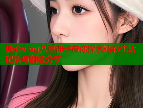糖心vlog八重神子带你探索精彩生活记录与创意分享