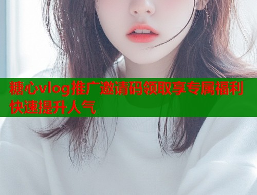 糖心vlog推广邀请码领取享专属福利快速提升人气