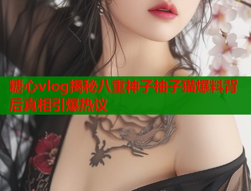 糖心vlog揭秘八重神子柚子猫爆料背后真相引爆热议