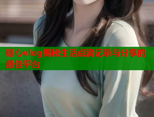 糖心vlog揭秘生活点滴记录与分享的最佳平台
